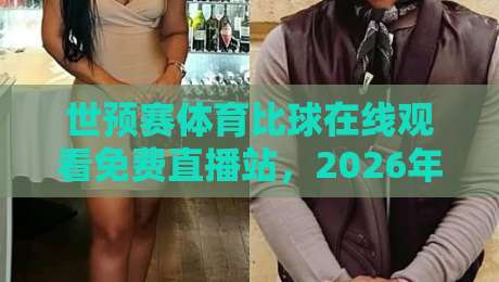 世预赛体育比球在线观看免费直播站,2026年球迷必藏的5个观赛平台