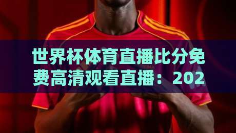 世界杯体育直播比分免费高清观看直播:2026年球迷专属观赛指南