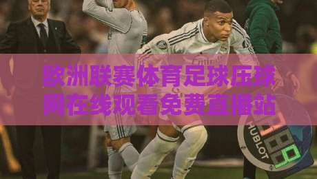 欧洲联赛体育足球压球网在线观看免费直播站:2026年观赛新选择!【欧洲联赛体育足球压球网在线观看免费直播站】