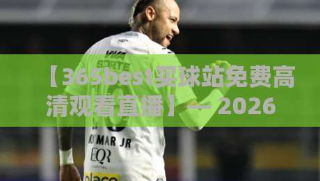 【365best买球站免费高清观看直播】— 2026年球迷必收藏的观赛神器?