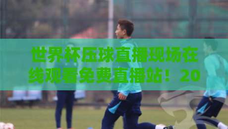 世界杯压球直播现场在线观看免费直播站!2026年球迷必知的观赛指南
