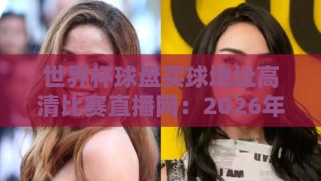 世界杯球盘买球地址高清比赛直播网:2026年观赛与投注一站式指南