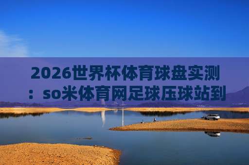 西甲体育投球-欧洲联赛球盘买球站:2026年玩家必读的实战指南 西甲体育投球-欧洲联赛球盘买球站:2026年玩家必读的实战指南