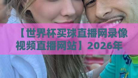 【世界杯买球直播网录像视频直播网站】2026年观赛新体验:高清回放与实时互动全攻略