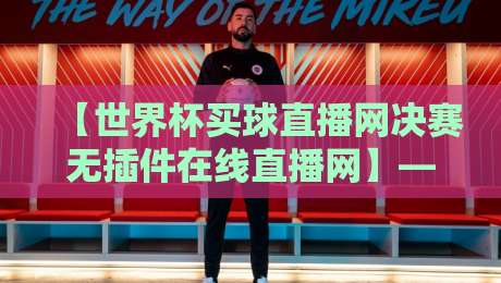 【世界杯买球直播网决赛无插件在线直播网】—— 2026年世界杯决赛观看指南,这些渠道靠谱吗?