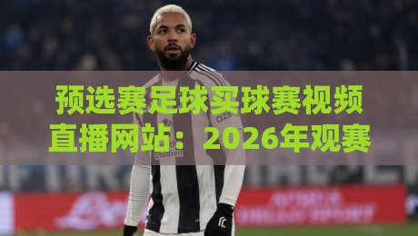 预选赛足球买球赛视频直播网站:2026年观赛与投注避坑指南