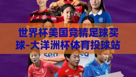 世界杯美国竞猜足球买球-大洋洲杯体育投球站：2026年赛事投注新趋势