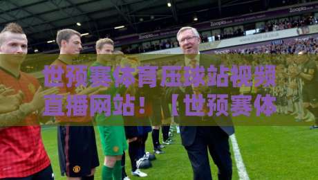 世预赛体育压球站视频直播网站!【世预赛体育压球站视频直播网站】2026年球迷必知的4大硬核技巧