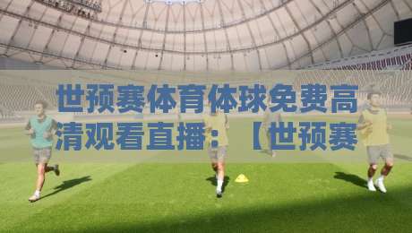 世预赛体育体球免费高清观看直播:【世预赛】2026年最新观赛指南,高清免费不卡顿!