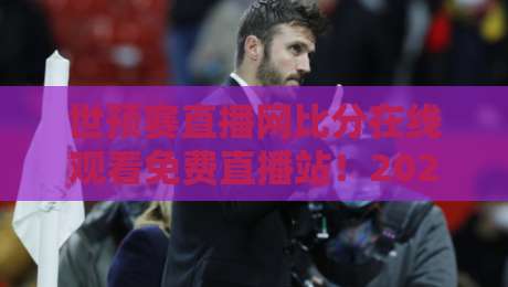 世预赛直播网比分在线观看免费直播站!2026世预赛亚洲区终极观赛指南