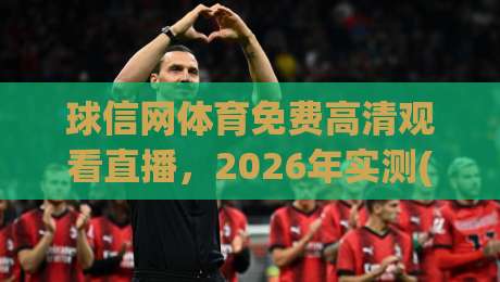 球信网体育免费高清观看直播,2026年实测(球信网)体验全揭秘!
