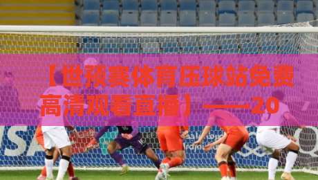 【世预赛体育压球站免费高清观看直播】——2026世预赛观赛指南,球迷必收藏!