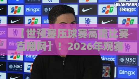 【世预赛压球赛高清比赛直播网】！2026年观赛与竞猜的终极指南，高清画质+实时数据一网打尽