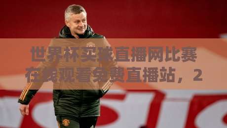 世界杯买球直播网比赛在线观看免费直播站，2026年球迷必藏的观赛指南
