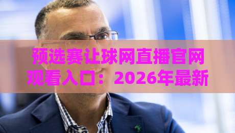预选赛让球网直播官网观看入口:2026年最新攻略与实战技巧大公开