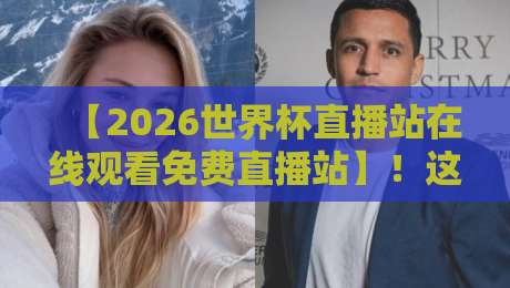 【2026世界杯直播站在线观看免费直播站】！这些观看渠道你都知道吗？