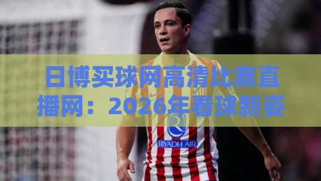 日博买球网高清比赛直播网:2026年看球新姿势,懂的自然懂