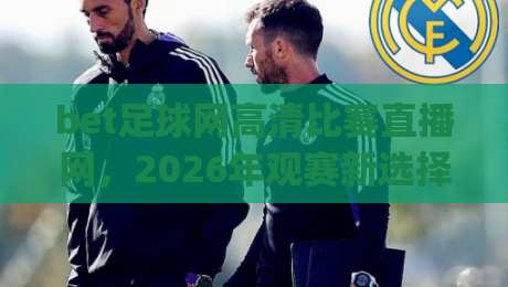 bet足球网高清比赛直播网，2026年观赛新选择(bet足球网高清比赛直播网)实测体验
