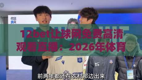 12bet让球网免费高清观看直播:2026年体育迷们的新宠儿?