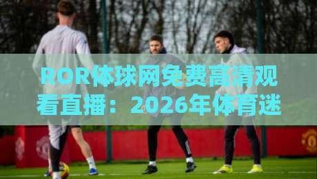 ROR体球网免费高清观看直播：2026年体育迷必备观赛神器【ROR体球网免费高清观看直播】