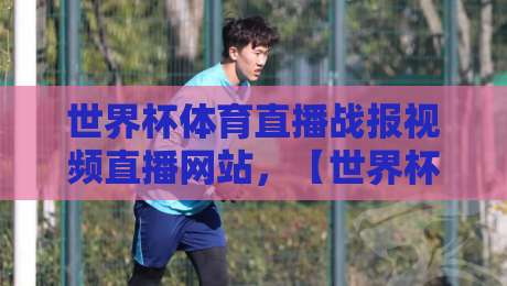 世界杯体育直播战报视频直播网站,【世界杯体育直播战报视频直播网站】2026年最全观赛指南