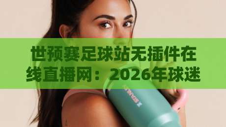 世预赛足球站无插件在线直播网:2026年球迷必备神器,告别卡顿与延迟!