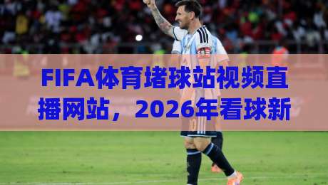 FIFA体育堵球站视频直播网站,2026年看球新姿势你get了吗?