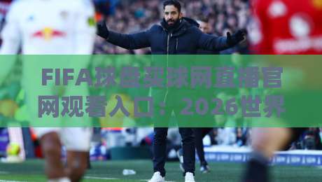 FIFA球盘买球网直播官网观看入口:2026世界杯观赛指南与平台推荐
