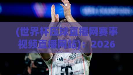 (世界杯压球直播网赛事视频直播网站):2026年看球怎么选?老球迷的真心话