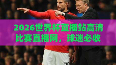 2026世界杯直播站高清比赛直播网,球迷必收的观赛攻略来啦!