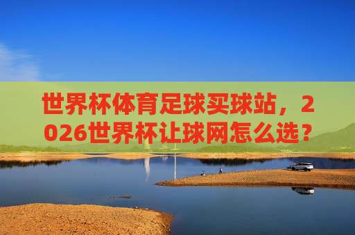 世界杯克罗地亚竞猜赛事-国王杯让球网:2026年新趋势(世界杯克罗地亚竞猜赛事)深度解析 世界杯克罗地亚竞猜赛事-国王杯让球网:2026年新趋势(世界杯克罗地亚竞猜赛事)深度解析
