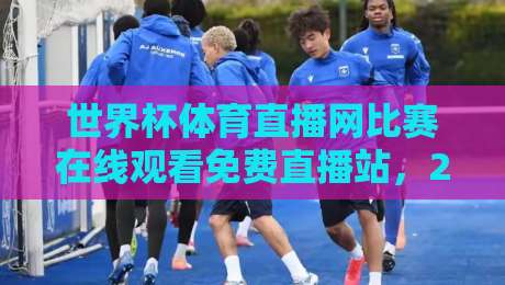 世界杯体育直播网比赛在线观看免费直播站,2026球迷必备的观赛指南来了!