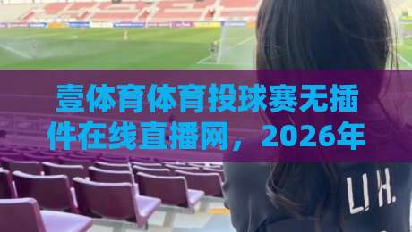 壹体育体育投球赛无插件在线直播网,2026年球迷必备的免费高清观赛入口,真的无插件!【壹体育体育投球赛无插件在线直播网】