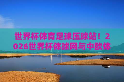 世界杯埃及买球站-球盘买球网足球体育:2026年世界杯观赛与投注新趋势 世界杯埃及买球站-球盘买球网足球体育:2026年世界杯观赛与投注新趋势