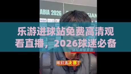 乐游进球站免费高清观看直播,2026球迷必备的观赛新姿势
