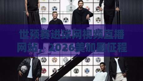 世预赛进球网视频直播网站,2026美加墨征程你该盯紧这几路信号