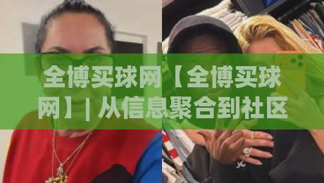 全博买球网【全博买球网】| 从信息聚合到社区生态:全博买球网如何重塑体育资讯的获取方式?(全博买球网)-今日最新外围投球网大小球预测免安装走势频道英文解说 全博买球网【全博买球网】| 从信息聚合到社区生态:全博买球网如何重塑体育资讯的获取方式?(全博买球网)-今日最新外围投球网大小球预测免安装走势频道英文解说