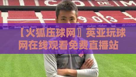 【火狐压球网〗英亚玩球网在线观看免费直播站】: 2026年观赛体验全面升级,真的值得一试?
