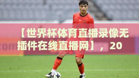 【世界杯体育直播录像无插件在线直播网】,2026年球迷必备观赛神器(世界杯体育直播录像无插件在线直播网)免费看?