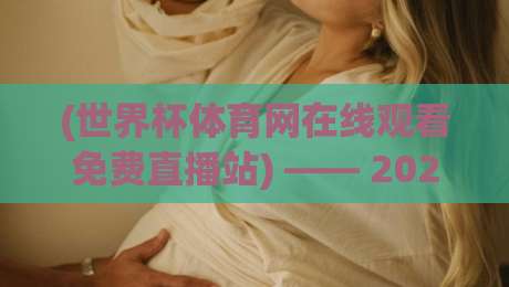 (世界杯体育网在线观看免费直播站) —— 2026年免费观赛新姿势,不看亏大了!