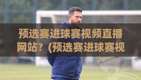 预选赛进球赛视频直播网站？(预选赛进球赛视频直播网站) 2026年看球必收藏的5个宝藏平台
