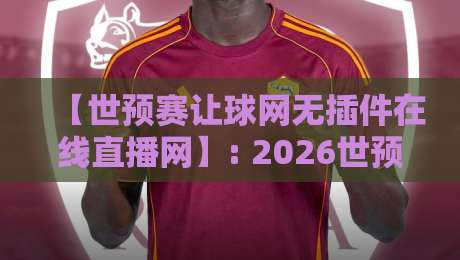 【世预赛让球网无插件在线直播网】: 2026世预赛终极观赛指南,老球迷都在用这一招