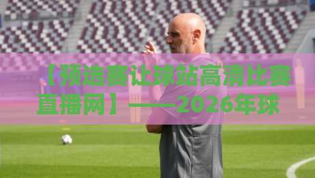 【预选赛让球站高清比赛直播网】——2026年球迷必看的观赛新姿势!