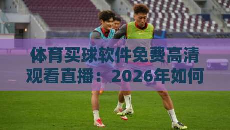 体育买球软件免费高清观看直播:2026年如何选对平台不踩坑?
