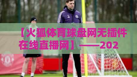 【火狐体育球盘网无插件在线直播网】——2026年球迷必备的免费观赛新选择?