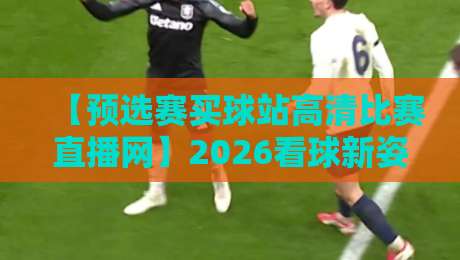 【预选赛买球站高清比赛直播网】2026看球新姿势?资深编辑亲测分享