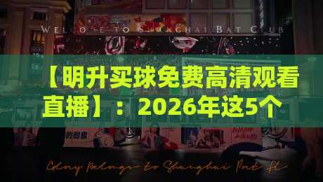 【明升买球免费高清观看直播】:2026年这5个方法让你告别卡顿和画质差(明升买球)