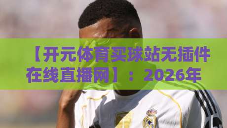 【开元体育买球站无插件在线直播网】:2026年如何选择靠谱的无插件直播平台?