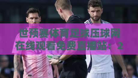 世预赛体育足球压球网在线观看免费直播站:2026年球迷必备的观赛攻略