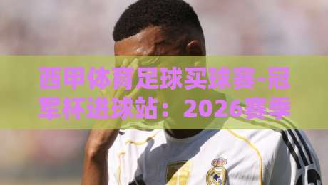 西甲体育足球买球赛-冠军杯进球站:2026赛季欧冠进球新趋势与投注策略解析 西甲体育足球买球赛-冠军杯进球站:2026赛季欧冠进球新趋势与投注策略解析